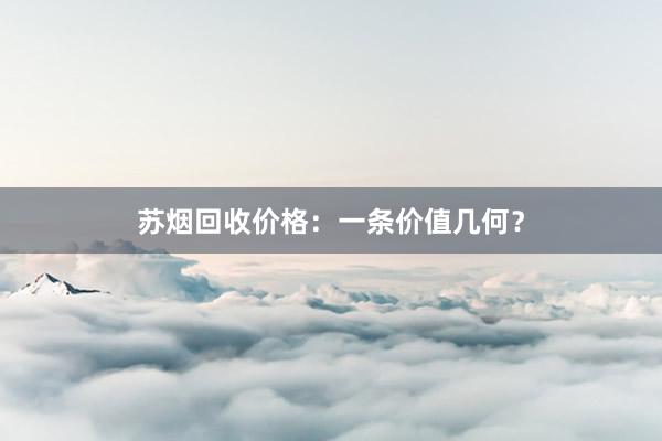 苏烟回收价格：一条价值几何？