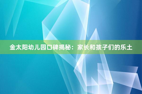 金太阳幼儿园口碑揭秘：家长和孩子们的乐土